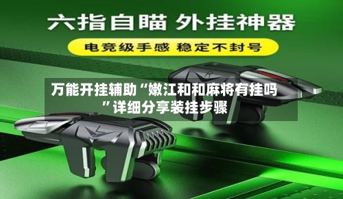 万能开挂辅助“嫩江和和麻将有挂吗”详细分享装挂步骤