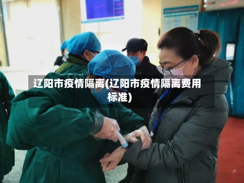 辽阳市疫情隔离(辽阳市疫情隔离费用标准)