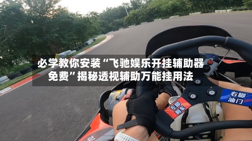 必学教你安装“飞驰娱乐开挂辅助器免费	”揭秘透视辅助万能挂用法-第2张图片