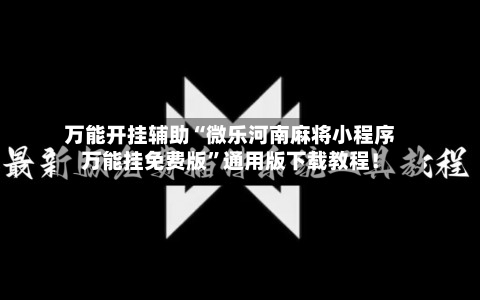 万能开挂辅助“微乐河南麻将小程序万能挂免费版”通用版下载教程！-第3张图片