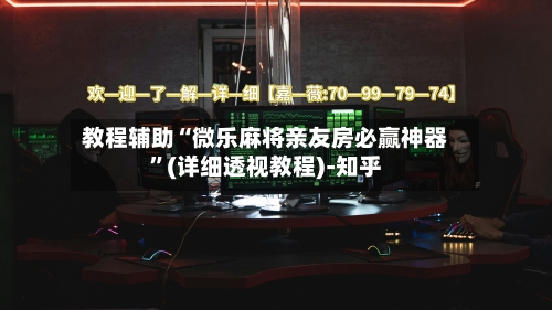 教程辅助“微乐麻将亲友房必赢神器”(详细透视教程)-知乎-第2张图片
