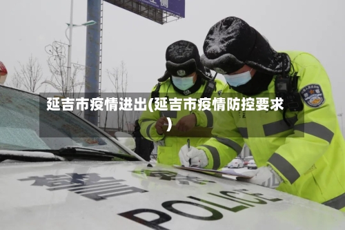 延吉市疫情进出(延吉市疫情防控要求)-第3张图片