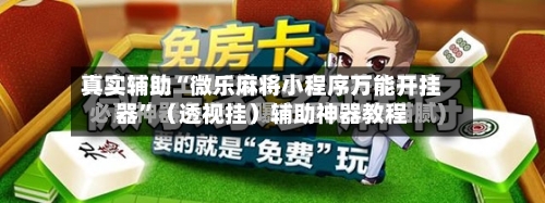 真实辅助“微乐麻将小程序万能开挂器”（透视挂）辅助神器教程