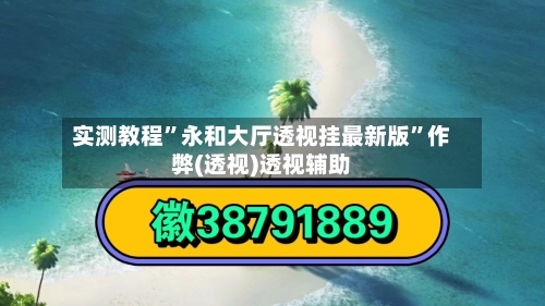 实测教程	”永和大厅透视挂最新版”作弊(透视)透视辅助-第2张图片