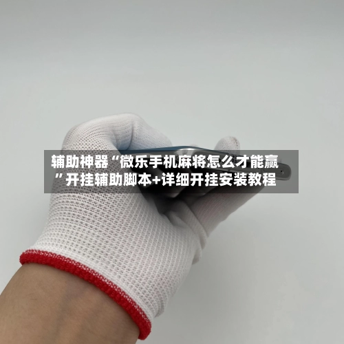 辅助神器“微乐手机麻将怎么才能赢”开挂辅助脚本+详细开挂安装教程