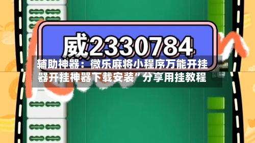 辅助神器：微乐麻将小程序万能开挂器开挂神器下载安装”分享用挂教程-第2张图片