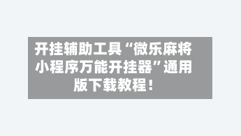 开挂辅助工具“微乐麻将小程序万能开挂器	”通用版下载教程！-第2张图片