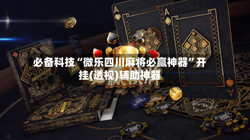 必备科技“微乐四川麻将必赢神器”开挂(透视)辅助神器