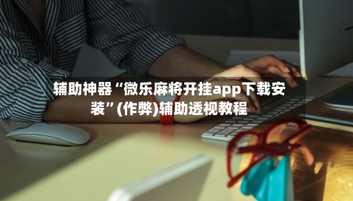 辅助神器“微乐麻将开挂app下载安装”(作弊)辅助透视教程-第3张图片