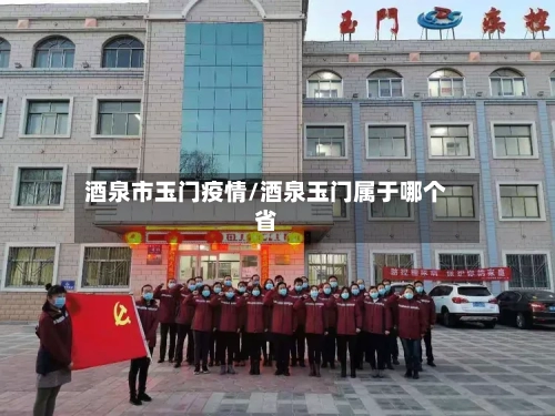 酒泉市玉门疫情/酒泉玉门属于哪个省-第3张图片