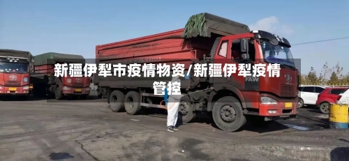 新疆伊犁市疫情物资/新疆伊犁疫情管控-第3张图片