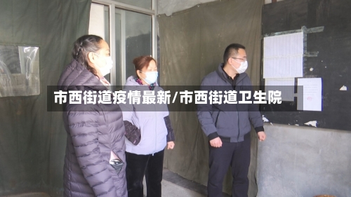市西街道疫情最新/市西街道卫生院-第2张图片
