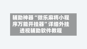 辅助神器“微乐麻将小程序万能开挂器”详细外挂透视辅助软件教程-第2张图片