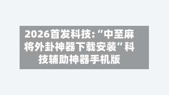2026首发科技:“中至麻将外卦神器下载安装”科技辅助神器手机版-第3张图片