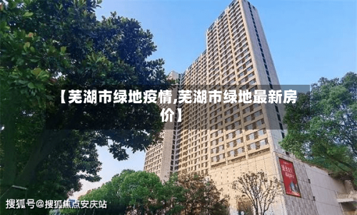 【芜湖市绿地疫情,芜湖市绿地最新房价】