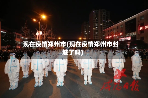 现在疫情郑州市(现在疫情郑州市封城了吗)