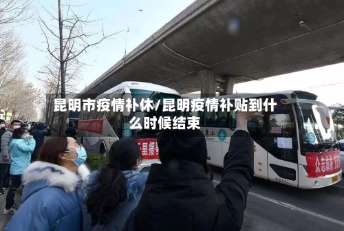 昆明市疫情补休/昆明疫情补贴到什么时候结束