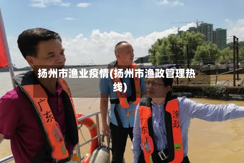 扬州市渔业疫情(扬州市渔政管理热线)