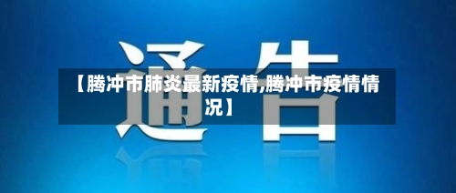 【腾冲市肺炎最新疫情,腾冲市疫情情况】