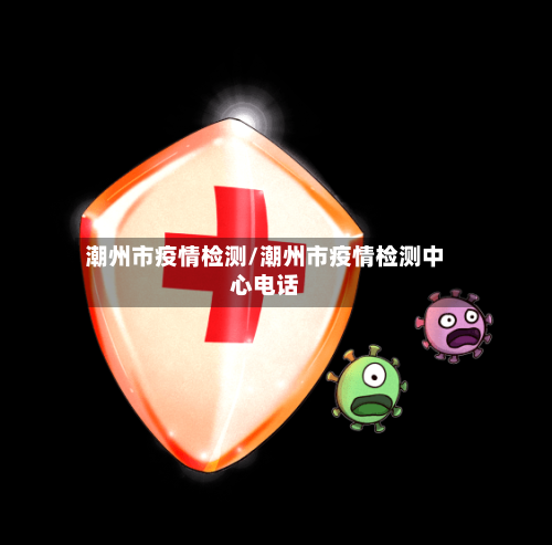 潮州市疫情检测/潮州市疫情检测中心电话-第1张图片