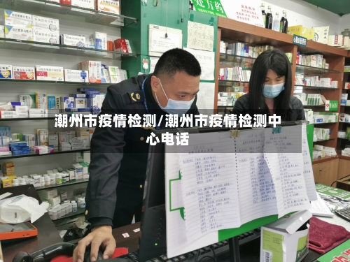潮州市疫情检测/潮州市疫情检测中心电话-第3张图片