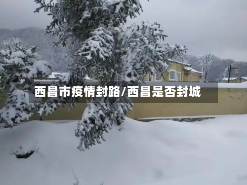 西昌市疫情封路/西昌是否封城-第2张图片