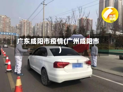 广东咸阳市疫情(广州咸阳市)
