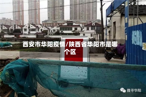 西安市华阳疫情/陕西省华阳市是哪个区-第2张图片