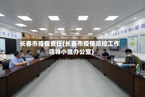 长春市疫情责任(长春市疫情防控工作领导小组办公室)