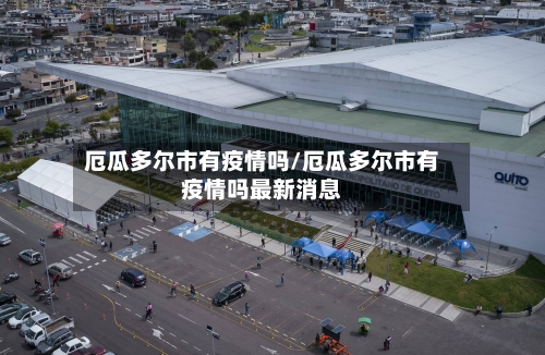 厄瓜多尔市有疫情吗/厄瓜多尔市有疫情吗最新消息