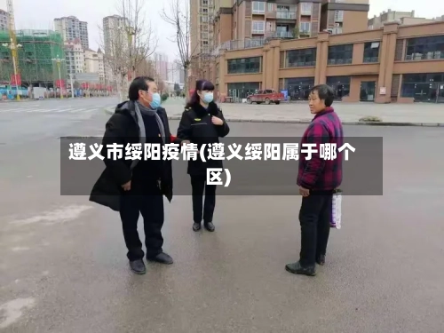 遵义市绥阳疫情(遵义绥阳属于哪个区)