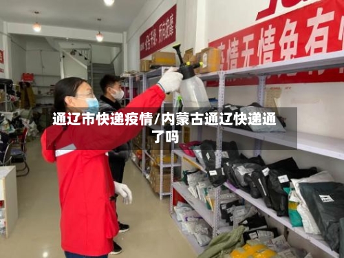 通辽市快递疫情/内蒙古通辽快递通了吗