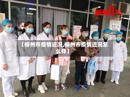 【柳州市疫情近况,柳州市疫情近况怎么样】-第2张图片