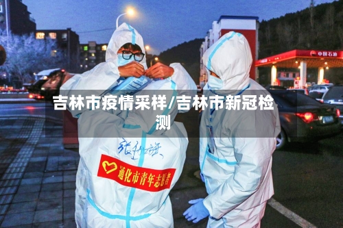 吉林市疫情采样/吉林市新冠检测-第2张图片