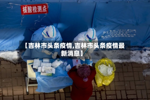 【吉林市头条疫情,吉林市头条疫情最新消息】-第2张图片