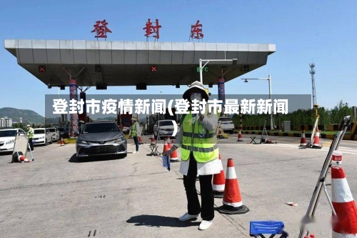 登封市疫情新闻(登封市最新新闻)-第2张图片