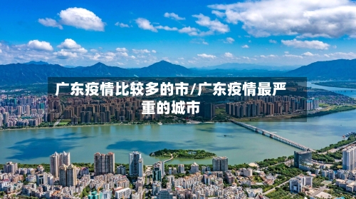 广东疫情比较多的市/广东疫情最严重的城市