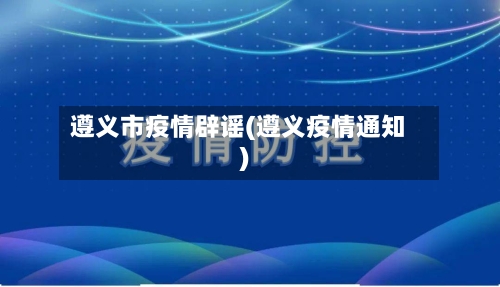 遵义市疫情辟谣(遵义疫情通知)