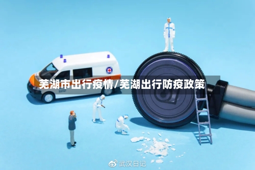 芜湖市出行疫情/芜湖出行防疫政策