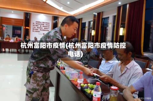 杭州富阳市疫情(杭州富阳市疫情防控电话)