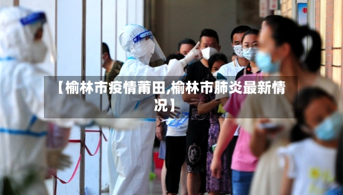 【榆林市疫情莆田,榆林市肺炎最新情况】