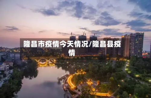 隆昌市疫情今天情况/隆昌县疫情
