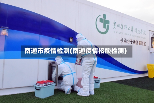 南通市疫情检测(南通疫情核酸检测)