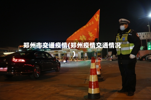 郑州市交通疫情(郑州疫情交通情况)-第2张图片