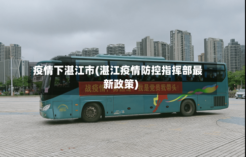 疫情下湛江市(湛江疫情防控指挥部最新政策)