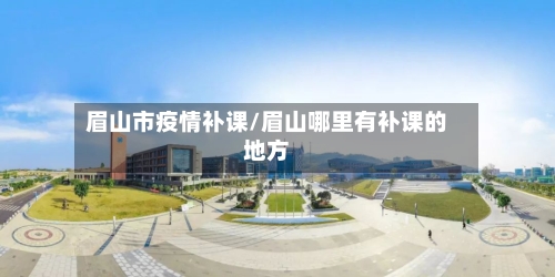 眉山市疫情补课/眉山哪里有补课的地方