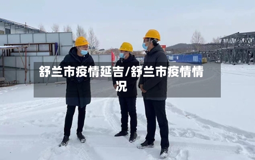 舒兰市疫情延吉/舒兰市疫情情况-第3张图片