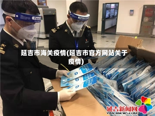 延吉市海关疫情(延吉市官方网站关于疫情)