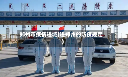 郑州市疫情进城(进郑州的防疫规定)