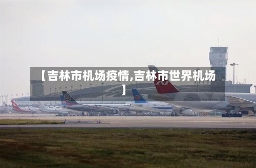 【吉林市机场疫情,吉林市世界机场】